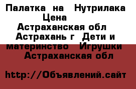 Палатка, на 7 Нутрилака › Цена ­ 600 - Астраханская обл., Астрахань г. Дети и материнство » Игрушки   . Астраханская обл.